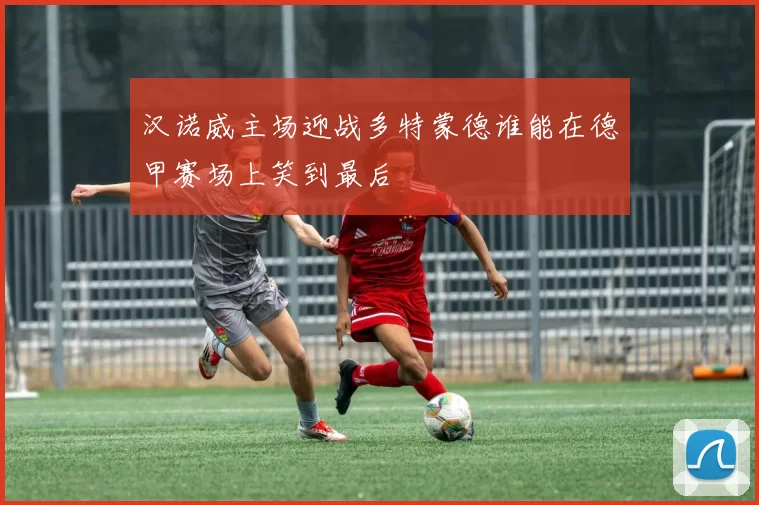 汉诺威主场迎战多特蒙德谁能在德甲赛场上笑到最后