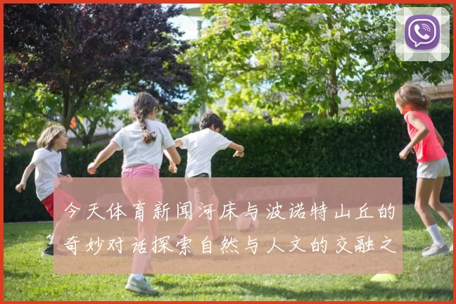 今天体育新闻河床与波诺特山丘的奇妙对话探索自然与人文的交融之美