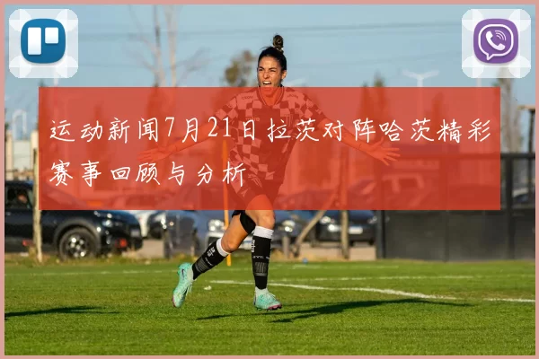 运动新闻7月21日拉茨对阵哈茨精彩赛事回顾与分析
