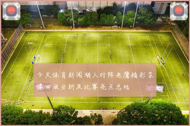 今天体育新闻湖人对阵老鹰精彩录像回放分析及比赛亮点总结