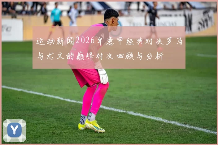 运动新闻2026年意甲经典对决罗马与尤文的巅峰对决回顾与分析