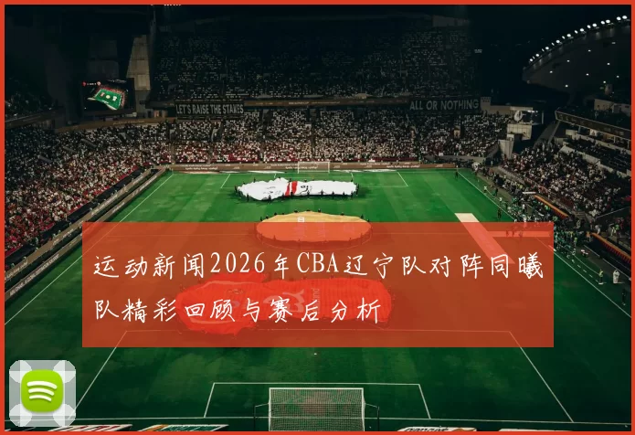 运动新闻2026年CBA辽宁队对阵同曦队精彩回顾与赛后分析