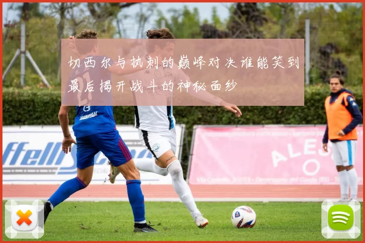 切西尔与执刺的巅峰对决谁能笑到最后揭开战斗的神秘面纱