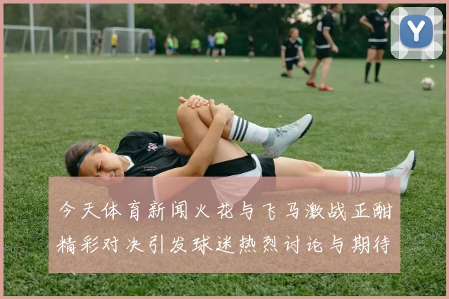 今天体育新闻火花与飞马激战正酣精彩对决引发球迷热烈讨论与期待