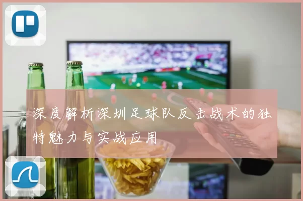 深度解析深圳足球队反击战术的独特魅力与实战应用